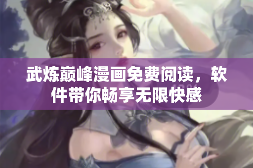 武炼巅峰漫画免费阅读，软件带你畅享无限快感