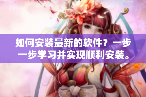 如何安装最新的软件？一步一步学习并实现顺利安装。