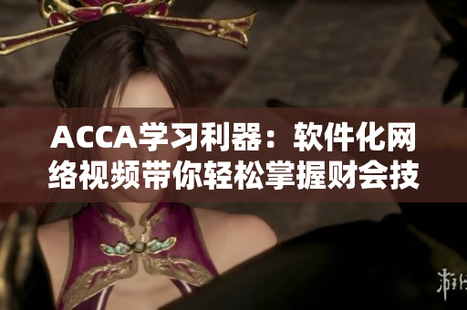 ACCA学习利器：软件化网络视频带你轻松掌握财会技能