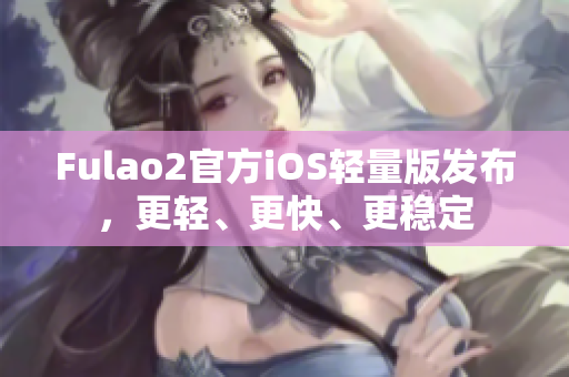 Fulao2官方iOS轻量版发布，更轻、更快、更稳定
