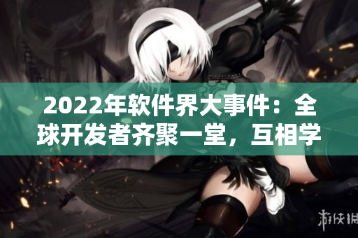 2022年软件界大事件：全球开发者齐聚一堂，互相学习交流！