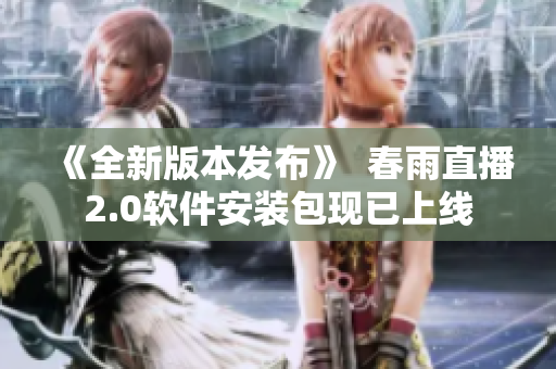 《全新版本发布》  春雨直播2.0软件安装包现已上线
