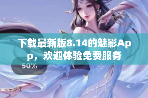 下载最新版8.14的魅影App，欢迎体验免费服务
