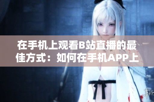 在手机上观看B站直播的最佳方式：如何在手机APP上观赏B站直播？