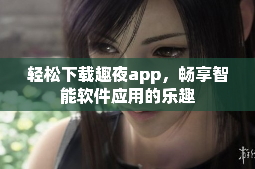 轻松下载趣夜app，畅享智能软件应用的乐趣