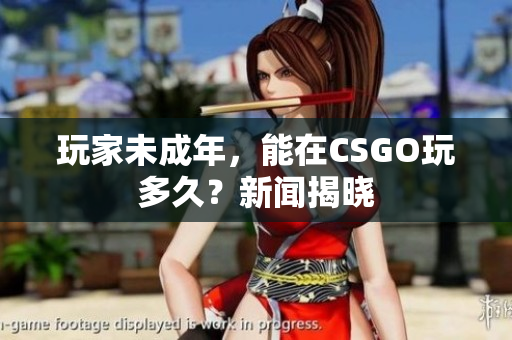 玩家未成年，能在CSGO玩多久？新闻揭晓
