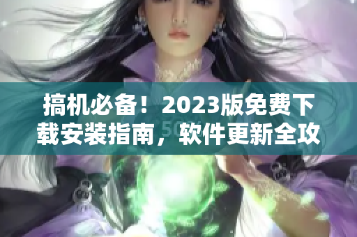 搞机必备！2023版免费下载安装指南，软件更新全攻略