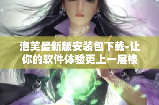 泡芙最新版安装包下载-让你的软件体验更上一层楼
