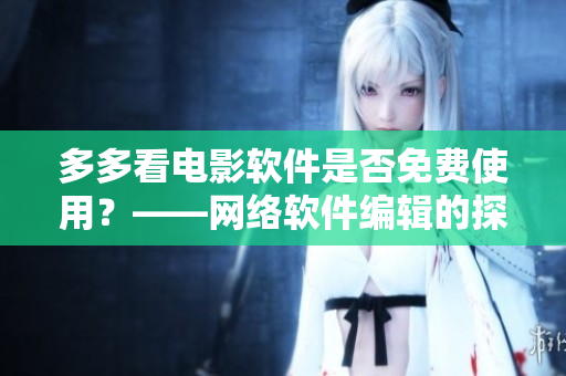 多多看电影软件是否免费使用？——网络软件编辑的探索与分析