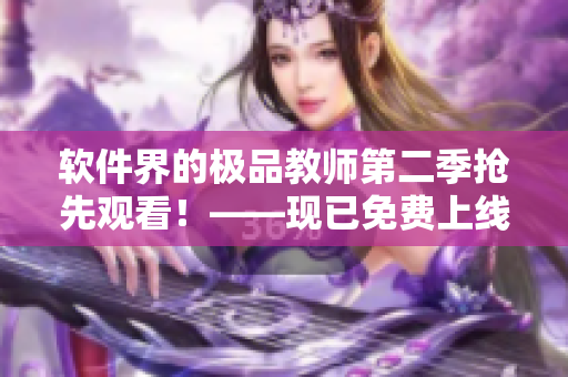 软件界的极品教师第二季抢先观看！——现已免费上线！