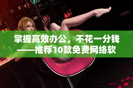 掌握高效办公，不花一分钱——推荐10款免费网络软件