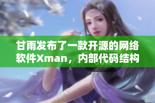 甘雨发布了一款开源的网络软件Xman，内部代码结构精细复杂