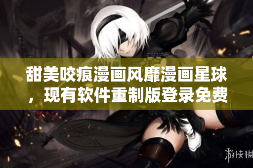 甜美咬痕漫画风靡漫画星球，现有软件重制版登录免费漫画天堂