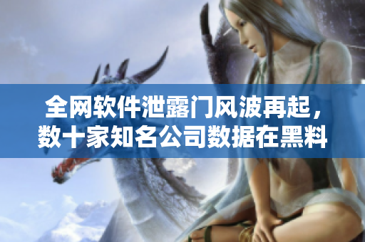 全网软件泄露门风波再起，数十家知名公司数据在黑料网曝光