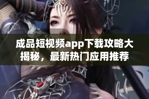 成品短视频app下载攻略大揭秘，最新热门应用推荐