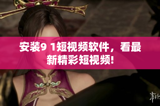 安装9 1短视频软件，看最新精彩短视频!