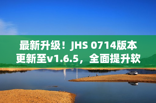 最新升级！JHS 0714版本更新至v1.6.5，全面提升软件效能