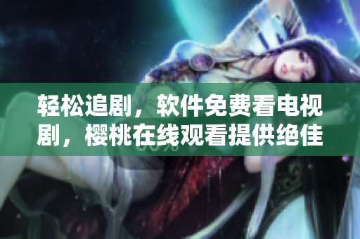 轻松追剧，软件免费看电视剧，樱桃在线观看提供绝佳观影体验！
