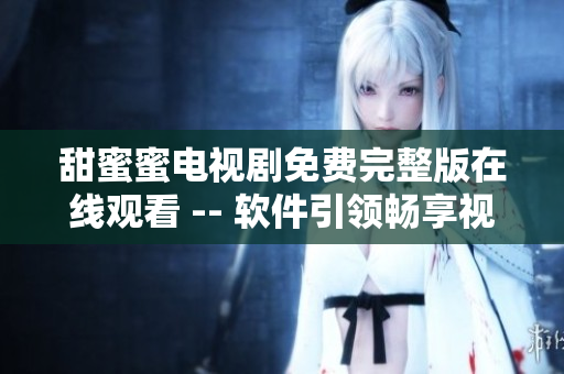 甜蜜蜜电视剧免费完整版在线观看 -- 软件引领畅享视听乐趣