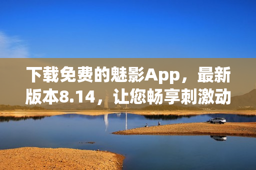 下载免费的魅影App，最新版本8.14，让您畅享刺激动作游戏！