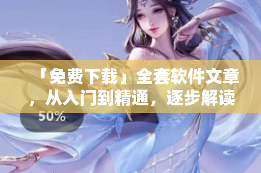 「免费下载」全套软件文章，从入门到精通，逐步解读软件技能。