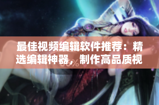 最佳视频编辑软件推荐：精选编辑神器，制作高品质视频