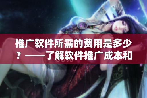 推广软件所需的费用是多少？——了解软件推广成本和策略