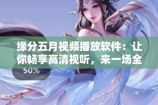 缘分五月视频播放软件：让你畅享高清视听，来一场全新的视听盛宴