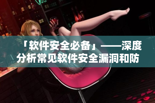 「软件安全必备」——深度分析常见软件安全漏洞和防范方法