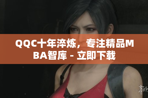QQC十年淬炼，专注精品MBA智库 - 立即下载