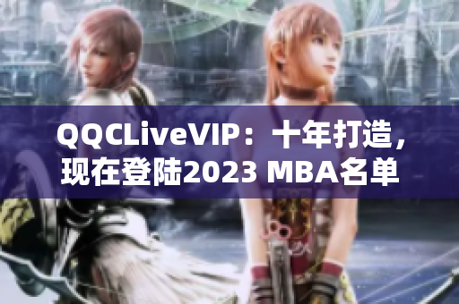 QQCLiveVIP：十年打造，现在登陆2023 MBA名单