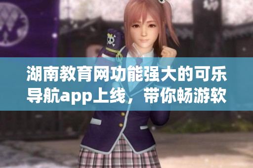 湖南教育网功能强大的可乐导航app上线，带你畅游软件世界
