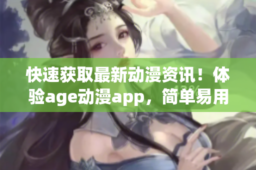 快速获取最新动漫资讯！体验age动漫app，简单易用，免费下载！