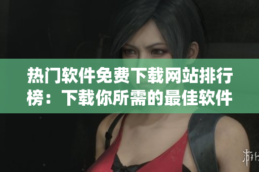 热门软件免费下载网站排行榜：下载你所需的最佳软件平台 Top10
