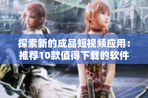 探索新的成品短视频应用：推荐10款值得下载的软件