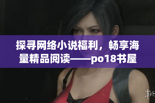 探寻网络小说福利，畅享海量精品阅读——po18书屋全方位评测
