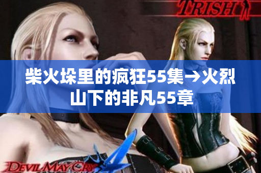 柴火垛里的疯狂55集→火烈山下的非凡55章