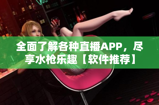 全面了解各种直播APP，尽享水枪乐趣【软件推荐】