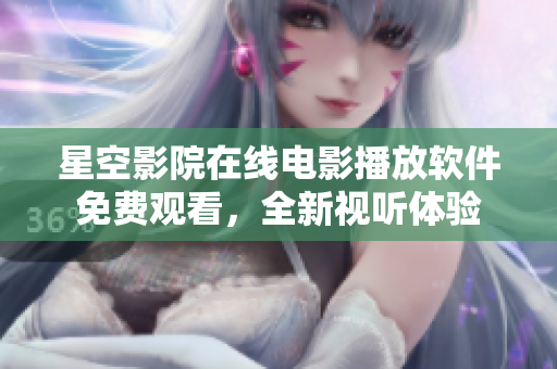 星空影院在线电影播放软件免费观看，全新视听体验