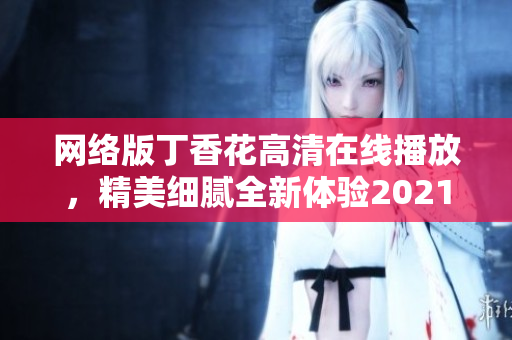 网络版丁香花高清在线播放，精美细腻全新体验2021