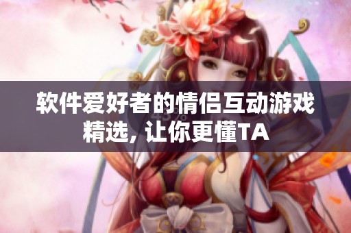 软件爱好者的情侣互动游戏精选, 让你更懂TA