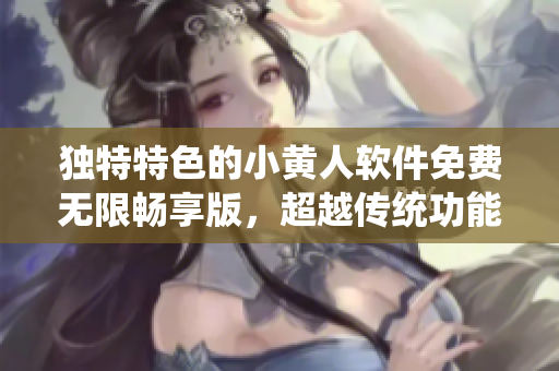 独特特色的小黄人软件免费无限畅享版，超越传统功能，畅快体验无限乐趣。