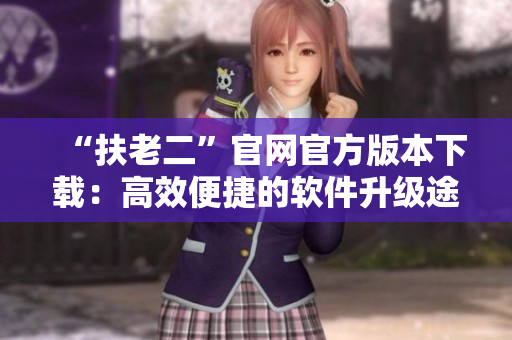 “扶老二”官网官方版本下载：高效便捷的软件升级途径