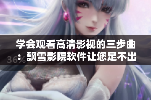 学会观看高清影视的三步曲：飘雪影院软件让您足不出户畅享电影