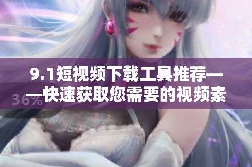 9.1短视频下载工具推荐——快速获取您需要的视频素材