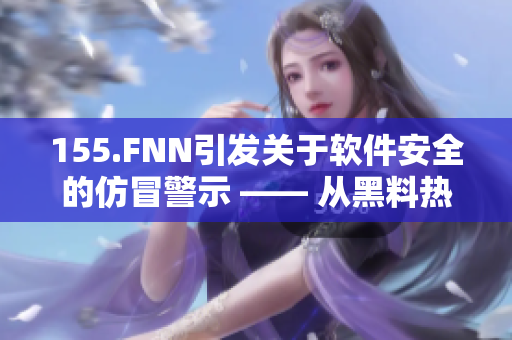 155.FNN引发关于软件安全的仿冒警示 —— 从黑料热点看软件安全问题