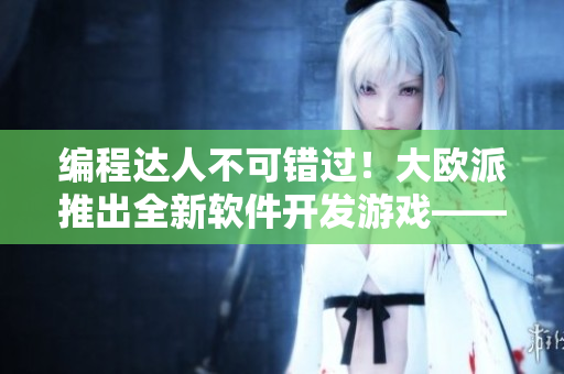编程达人不可错过！大欧派推出全新软件开发游戏——拔萝卜编程挑战