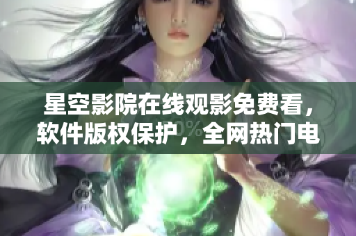 星空影院在线观影免费看，软件版权保护，全网热门电影尽在其中