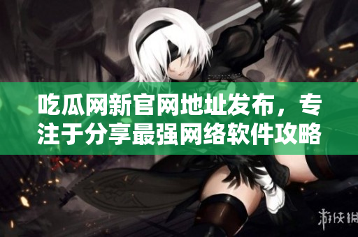 吃瓜网新官网地址发布，专注于分享最强网络软件攻略和优质文章！