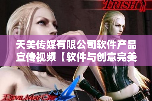 天美传媒有限公司软件产品宣传视频【软件与创意完美结合，解锁无限可能】